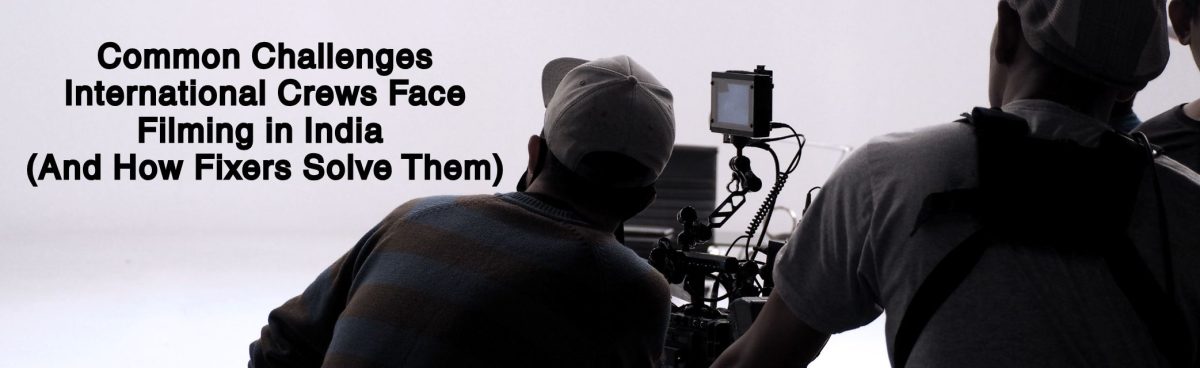 Common Challenges International Crews Face Filming in India (And How Fixers Solve Them)